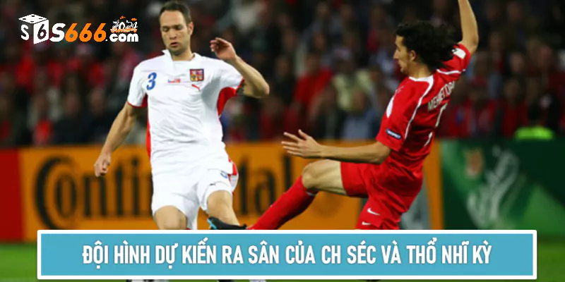 Đội hình dự kiến ra sân của 2 đội  CH Séc và Thổ Nhĩ Kỳ