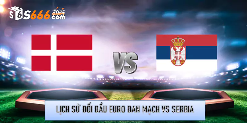 Lịch sử đối đầu Euro Đan Mạch vs Serbia