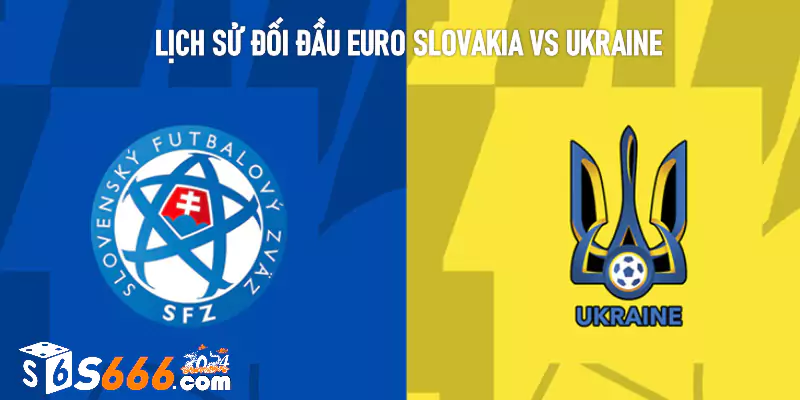 Lịch sử đối đầu Euro Slovakia vs Ukraine